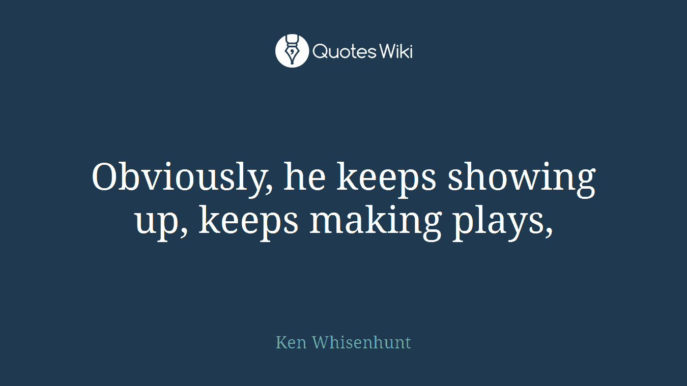 Obviously, he keeps showing up, keeps making plays,