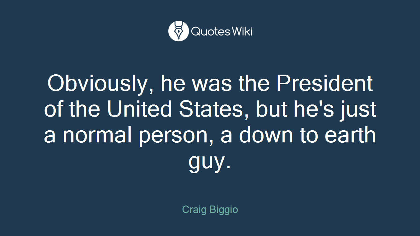 Obviously, he was the President of the United States, but he's just a normal person, a down to earth guy.