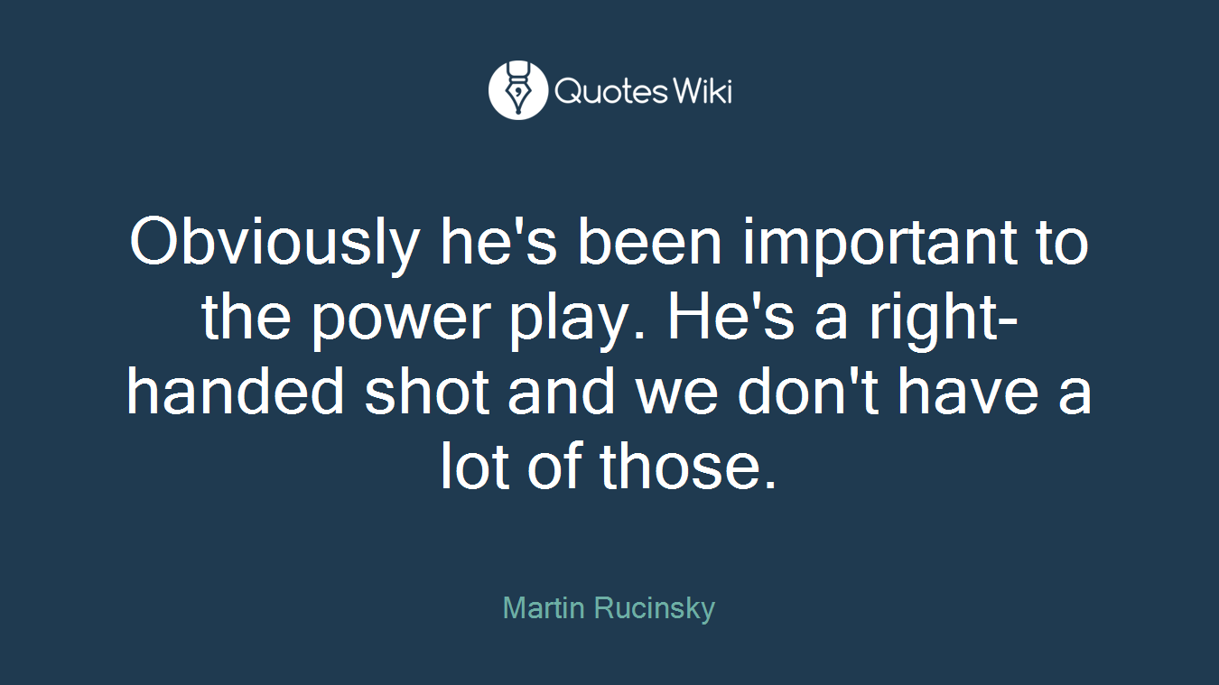 Obviously he's been important to the power play. He's a right-handed shot and we don't have a lot of those.
