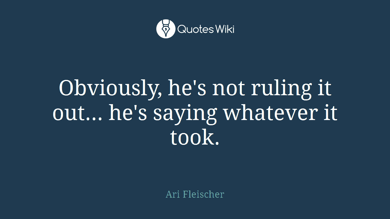 Obviously, he's not ruling it out... he's saying whatever it took.