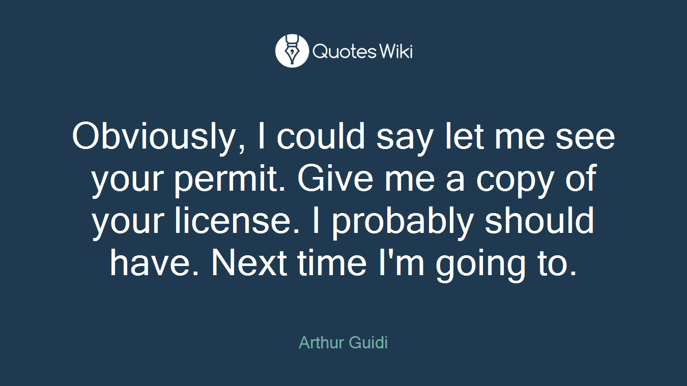 Obviously, I could say let me see your permit. Give me a copy of your license. I probably should have. Next time I'm going to.