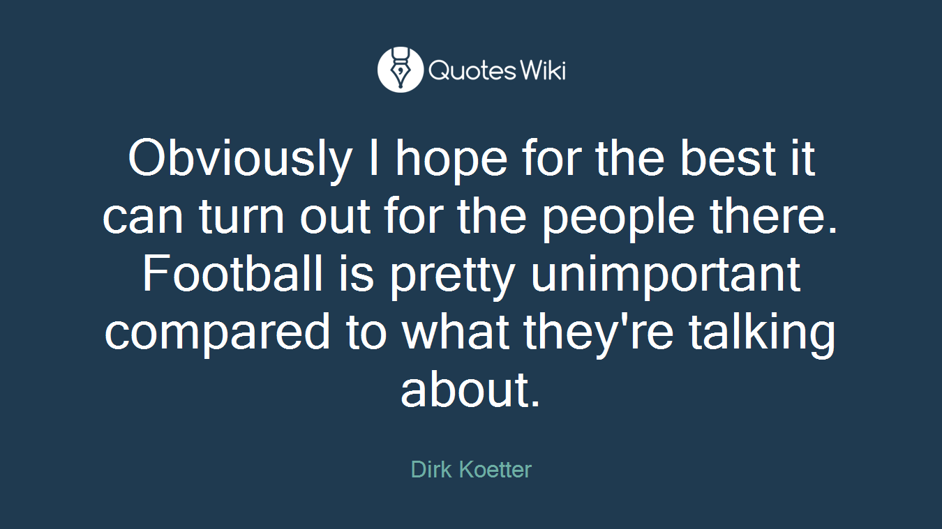 Obviously I hope for the best it can turn out for the people there. Football is pretty unimportant compared to what they're talking about.