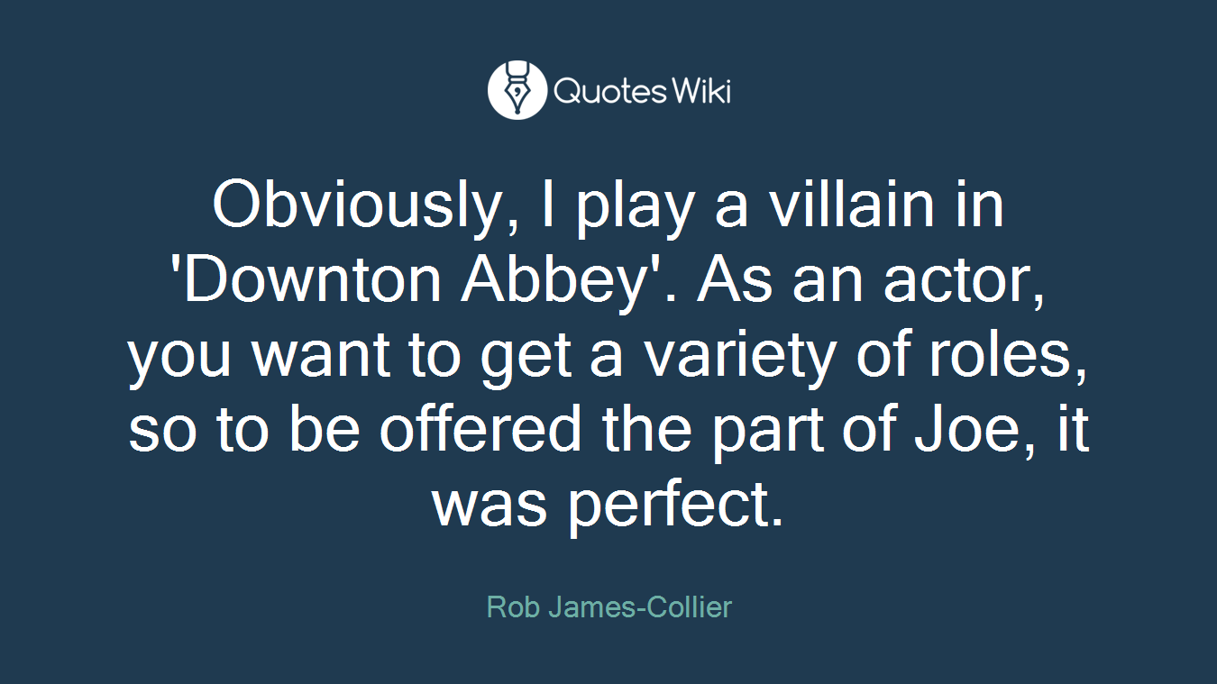 Obviously, I play a villain in 'Downton Abbey'. As an actor, you want to get a variety of roles, so to be offered the part of Joe, it was perfect.