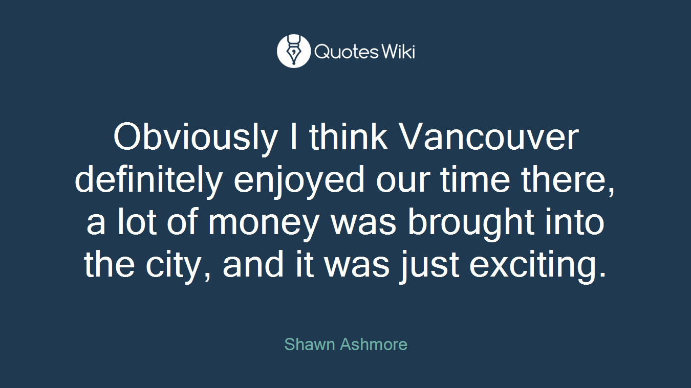 Obviously I think Vancouver definitely enjoyed our time there, a lot of money was brought into the city, and it was just exciting.