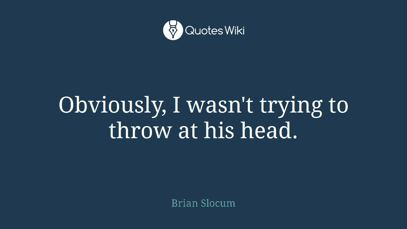 Obviously, I wasn't trying to throw at his head.