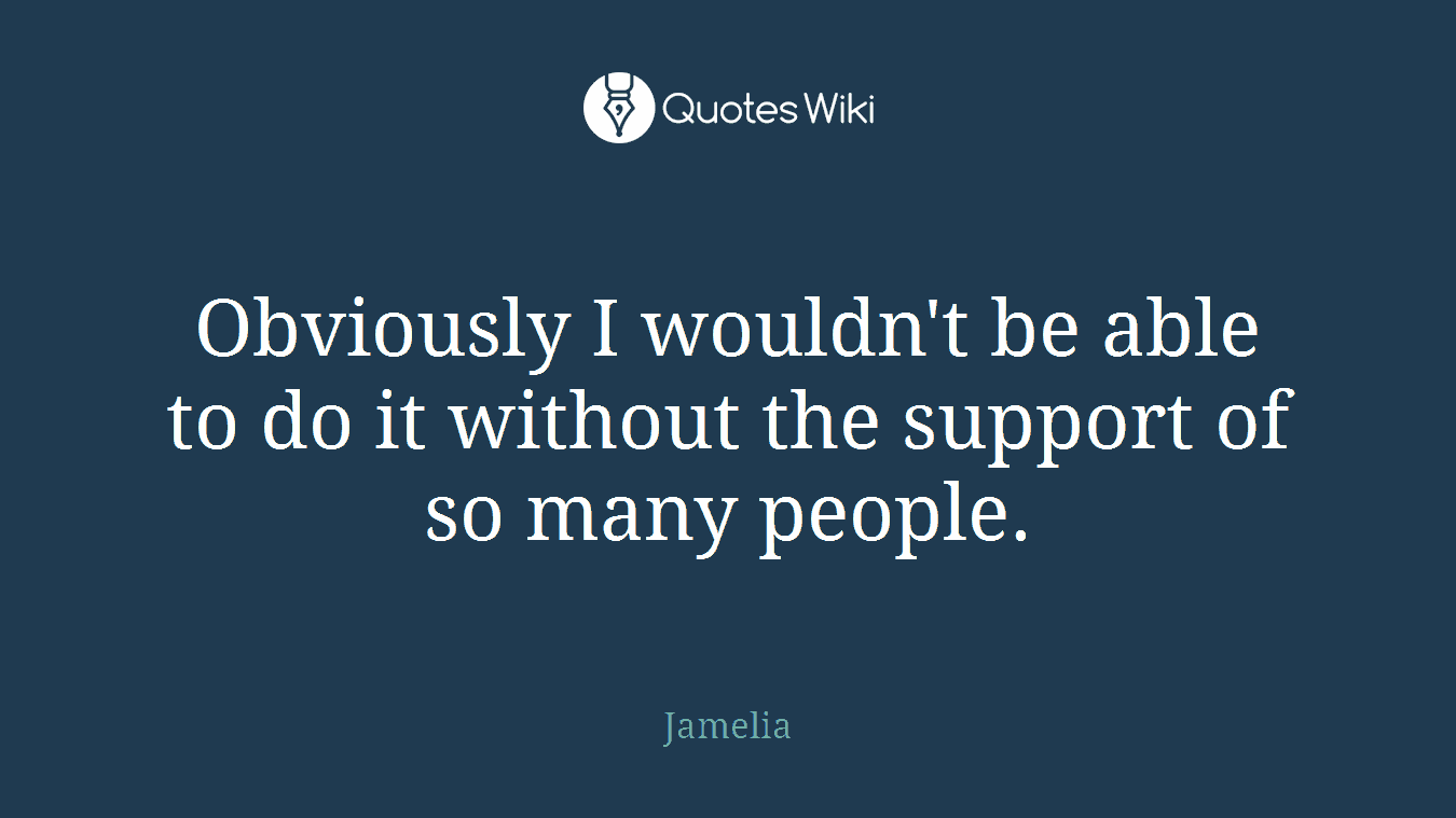 Obviously I wouldn't be able to do it without the support of so many people.