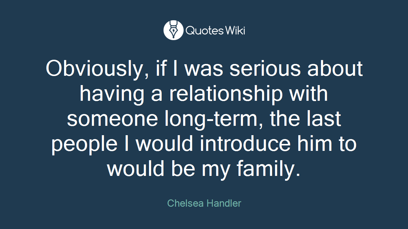 Obviously, if I was serious about having a relationship with someone long-term, the last people I would introduce him to would be my family.