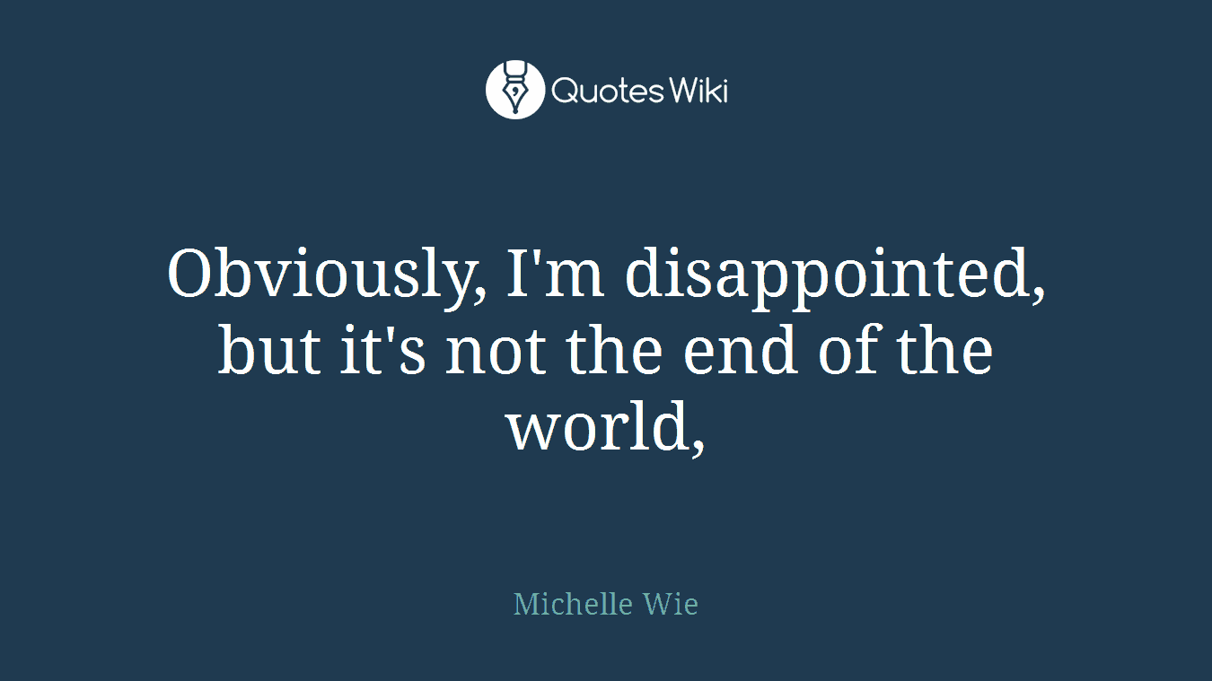 Obviously, I'm disappointed, but it's not the end of the world,