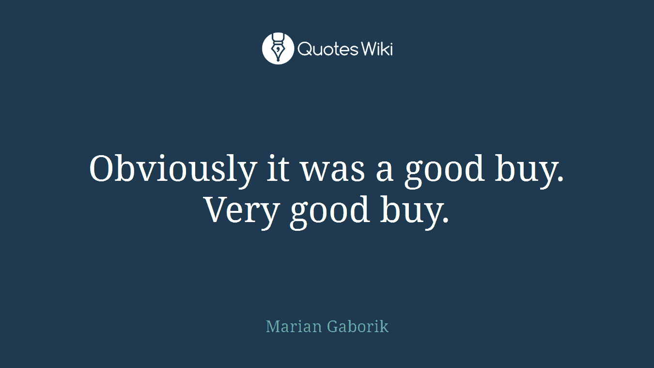 Obviously it was a good buy. Very good buy.