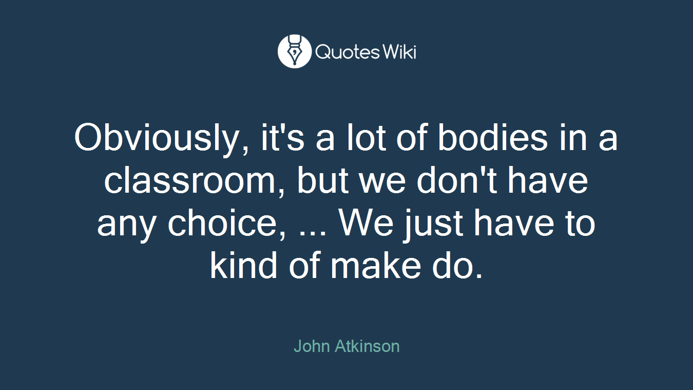 Obviously, it's a lot of bodies in a classroom, but we don't have any choice, ... We just have to kind of make do.