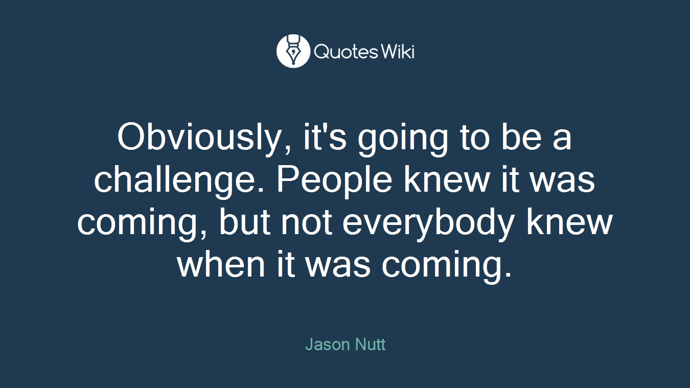Obviously, it's going to be a challenge. People knew it was coming, but not everybody knew when it was coming.