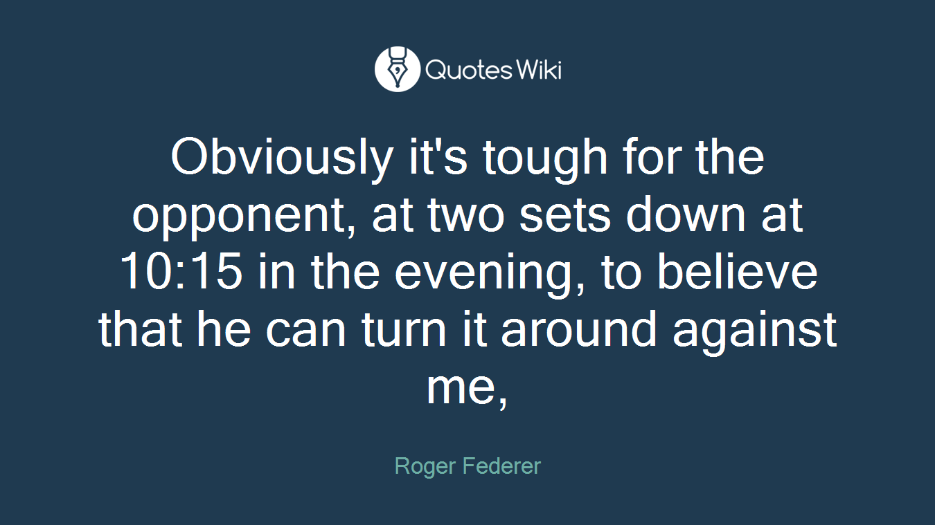 Obviously it's tough for the opponent, at two sets down at 10:15 in the evening, to believe that he can turn it around against me,