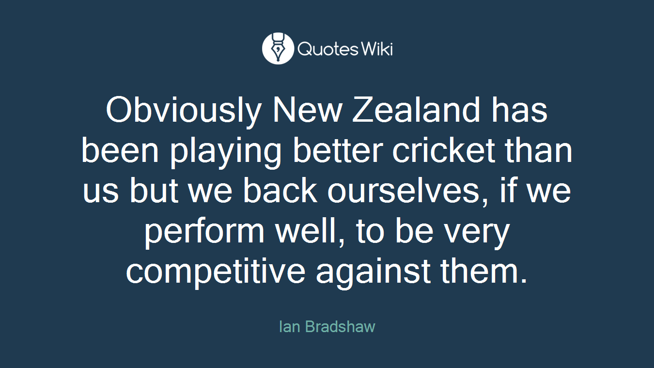 Obviously New Zealand has been playing better cricket than us but we back ourselves, if we perform well, to be very competitive against them.