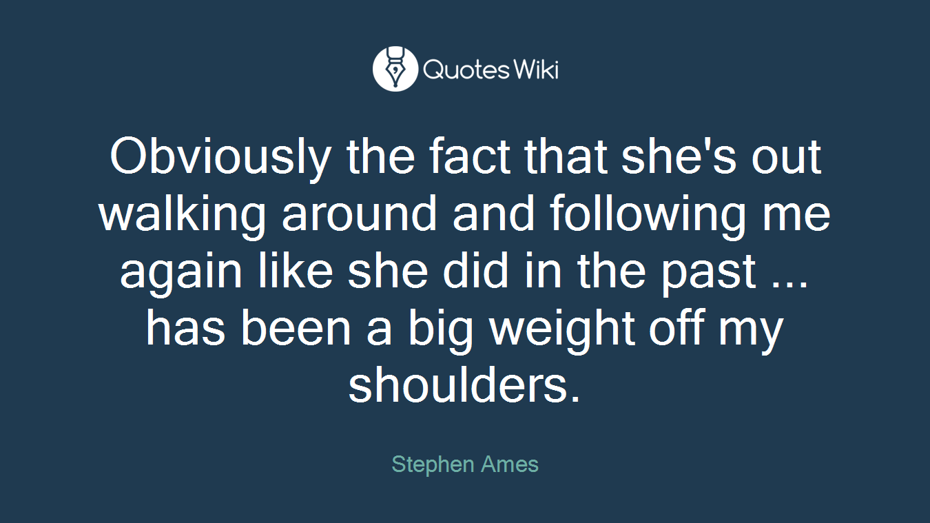 Obviously the fact that she's out walking around and following me again like she did in the past ... has been a big weight off my shoulders.