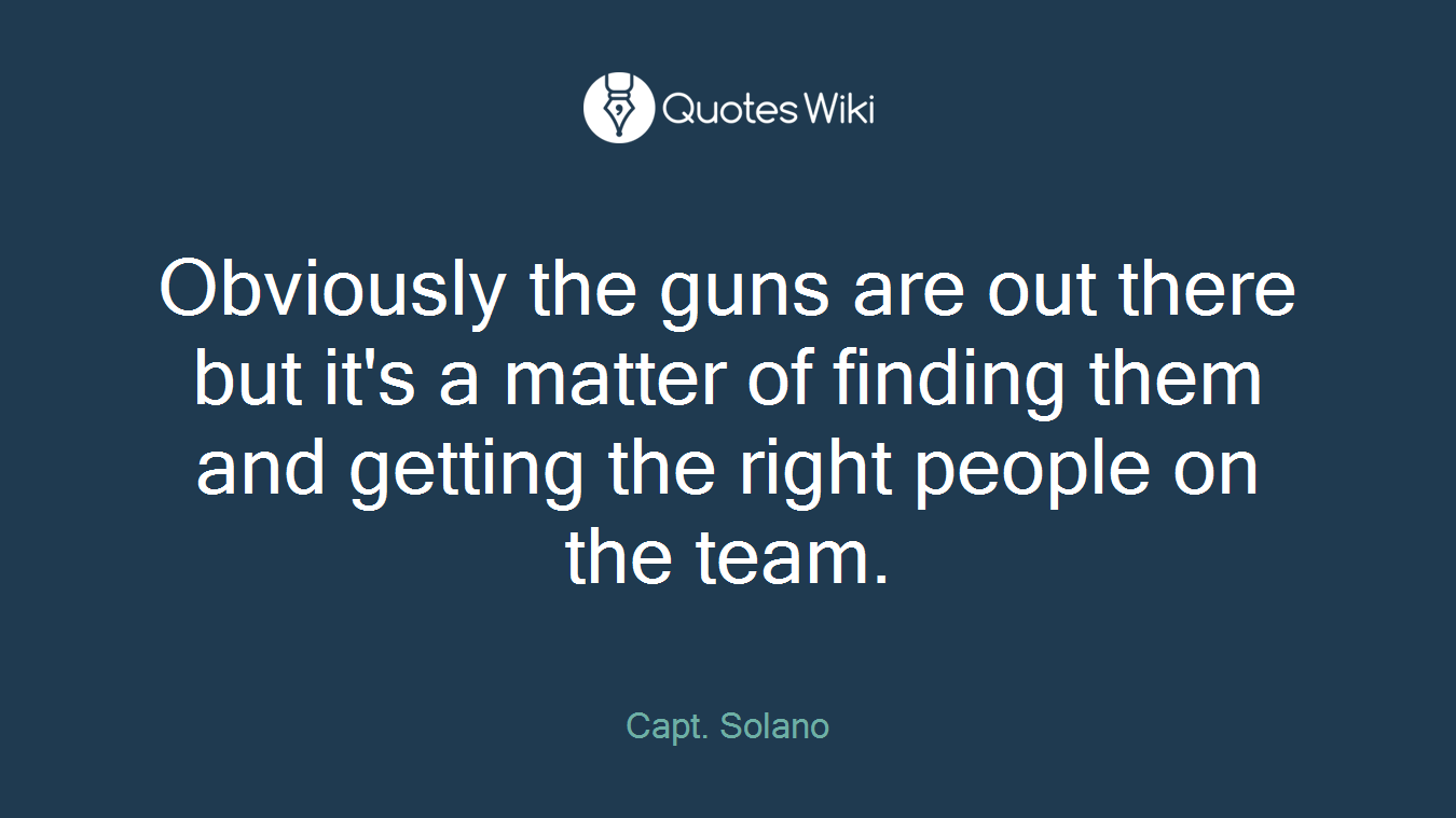Obviously the guns are out there but it's a matter of finding them and getting the right people on the team.