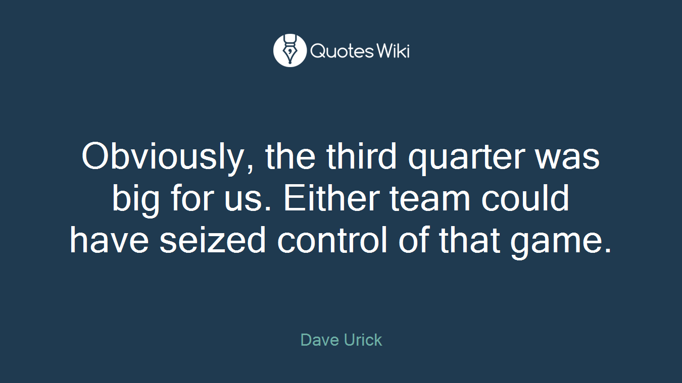 Obviously, the third quarter was big for us. Either team could have seized control of that game.