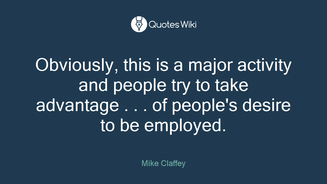 Obviously, this is a major activity and people try to take advantage . . . of people's desire to be employed.