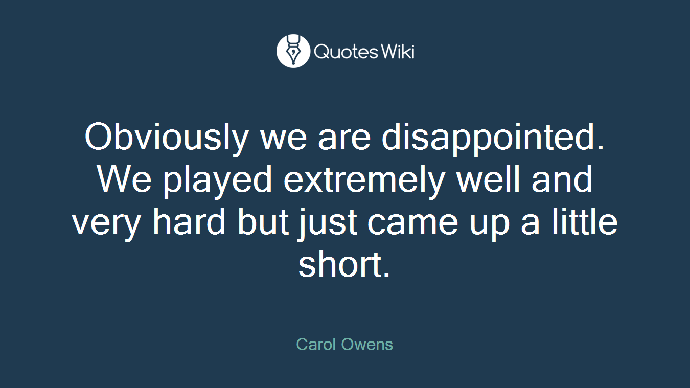 Obviously we are disappointed. We played extremely well and very hard but just came up a little short.