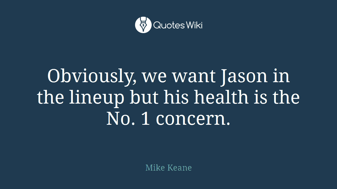 Obviously, we want Jason in the lineup but his health is the No. 1 concern.