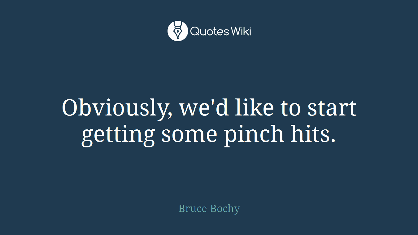 Obviously, we'd like to start getting some pinch hits.