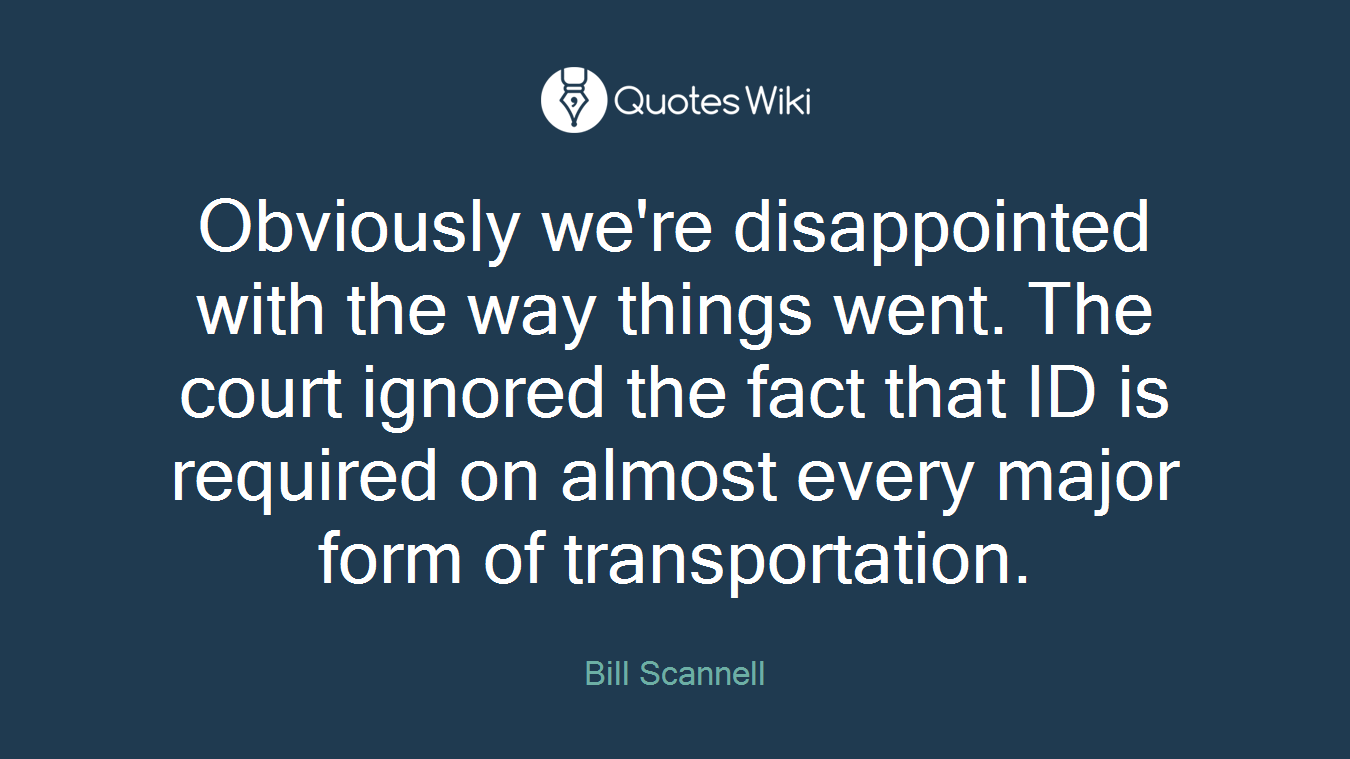 Obviously we're disappointed with the way things went. The court ignored the fact that ID is required on almost every major form of transportation.