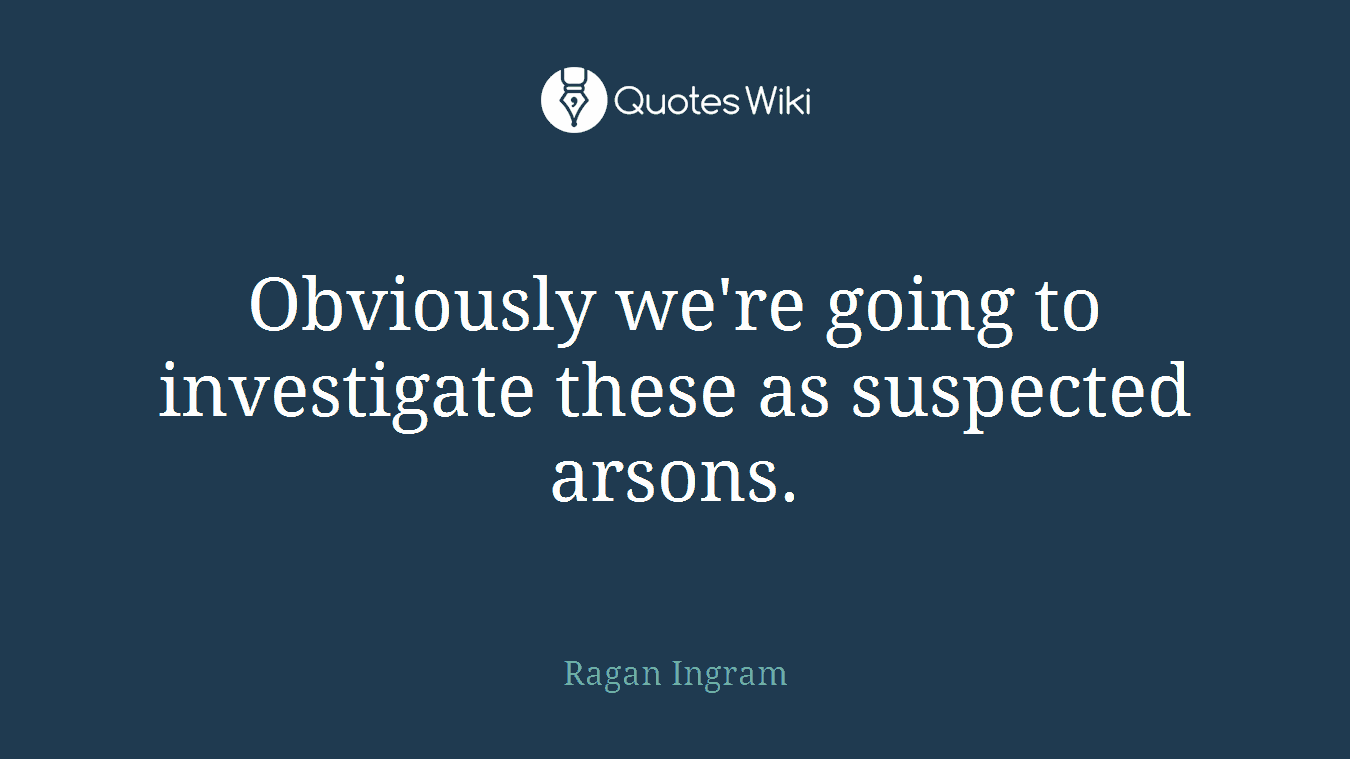Obviously we're going to investigate these as suspected arsons.