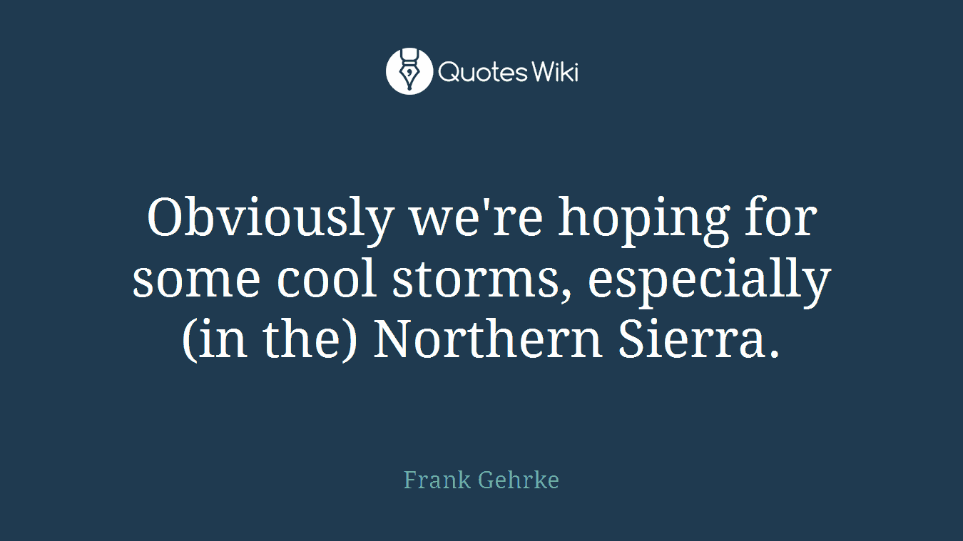 Obviously we're hoping for some cool storms, especially (in the) Northern Sierra.
