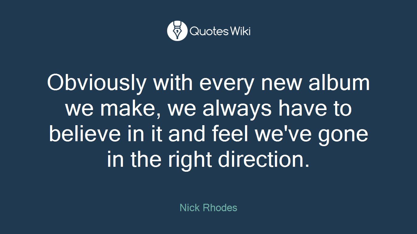 Obviously with every new album we make, we always have to believe in it and feel we've gone in the right direction.