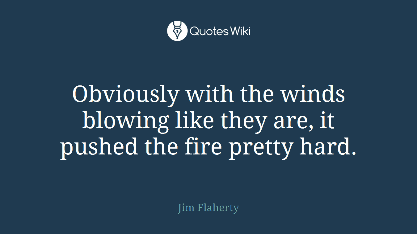 Obviously with the winds blowing like they are, it pushed the fire pretty hard.