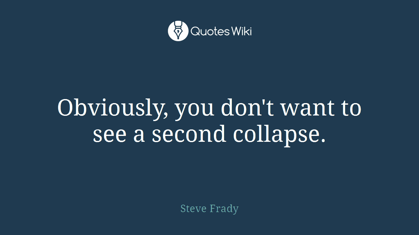 Obviously, you don't want to see a second collapse.