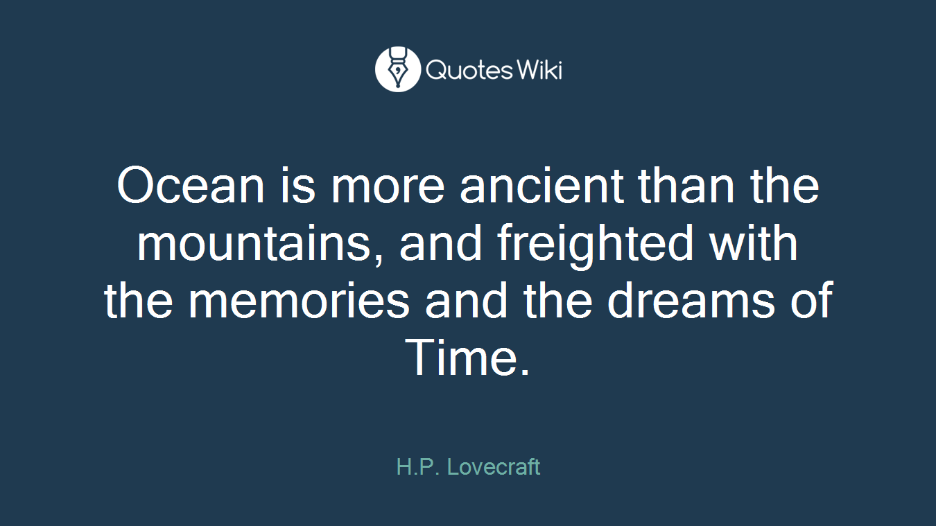 Ocean is more ancient than the mountains, and freighted with the memories and the dreams of Time.