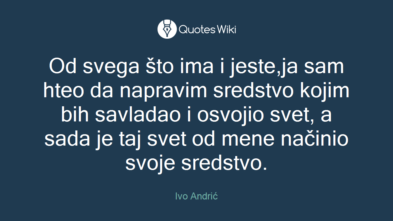 Od svega što ima i jeste,ja sam hteo da napravim sredstvo kojim bih savladao i osvojio svet, a sada je taj svet od mene načinio svoje sredstvo.