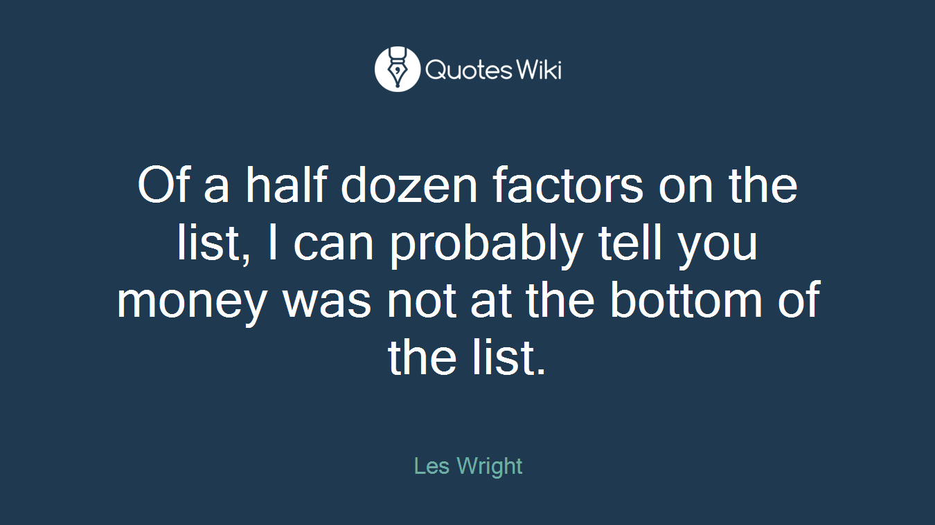 Of a half dozen factors on the list, I can probably tell you money was not at the bottom of the list.