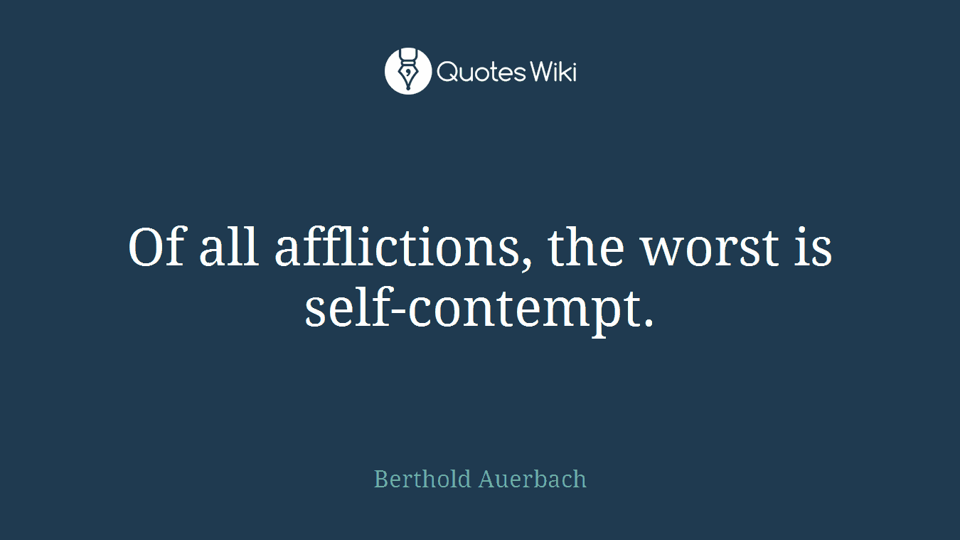 Of all afflictions, the worst is self-contempt.