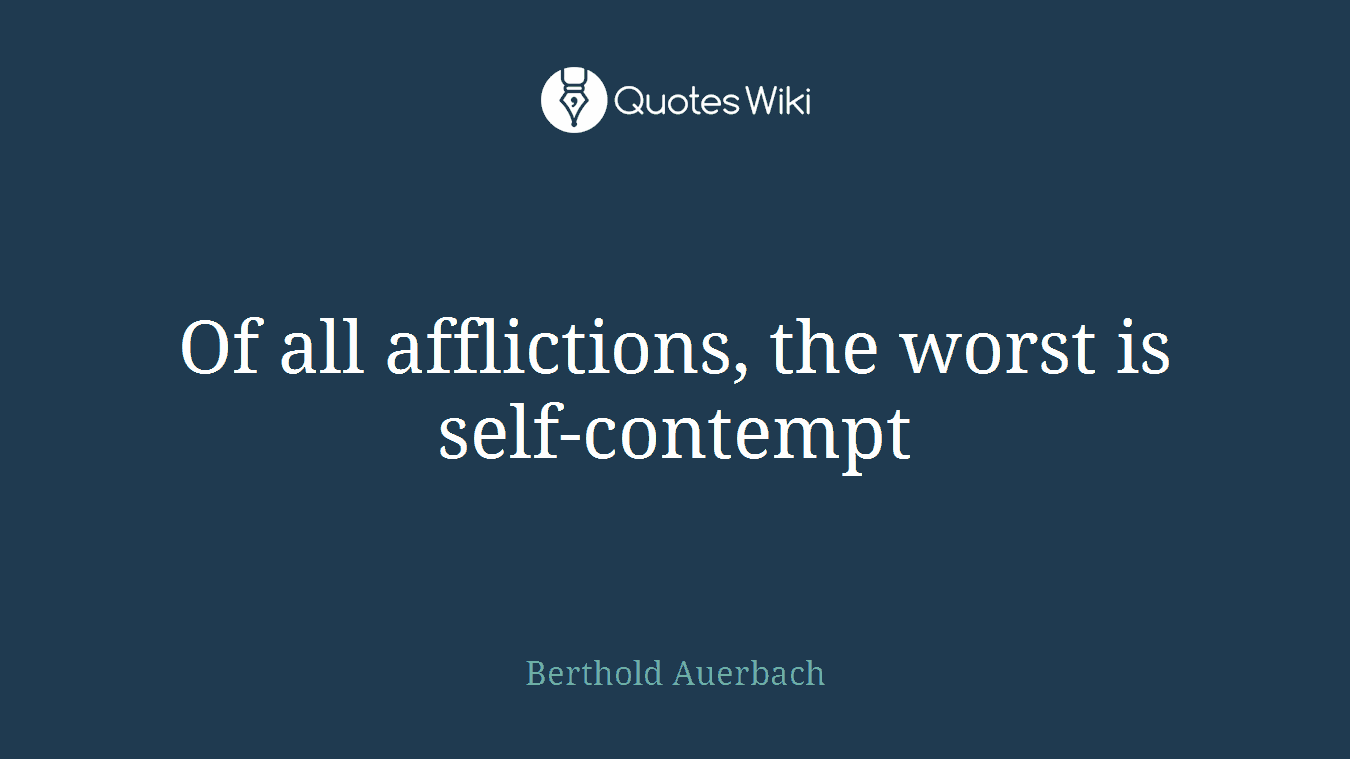 Of all afflictions, the worst is self-contempt
