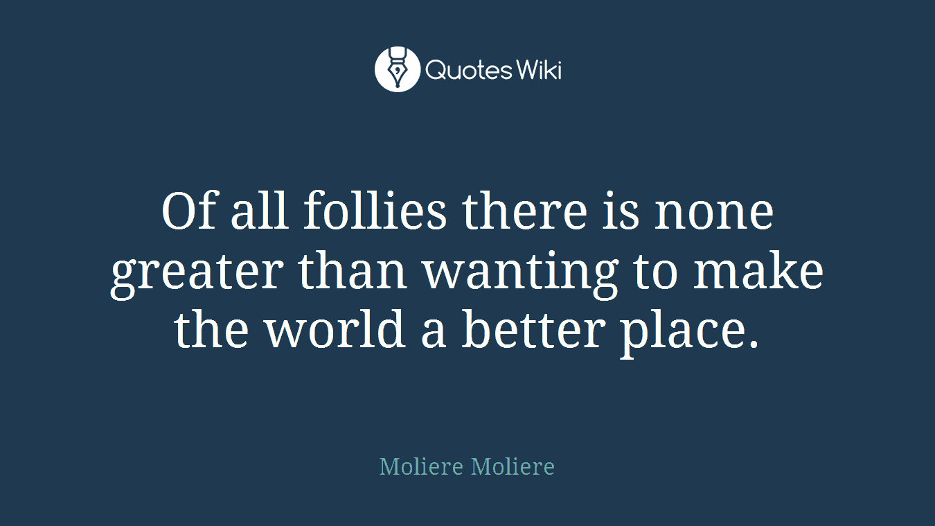 Of all follies there is none greater than wanting to make the world a better place.