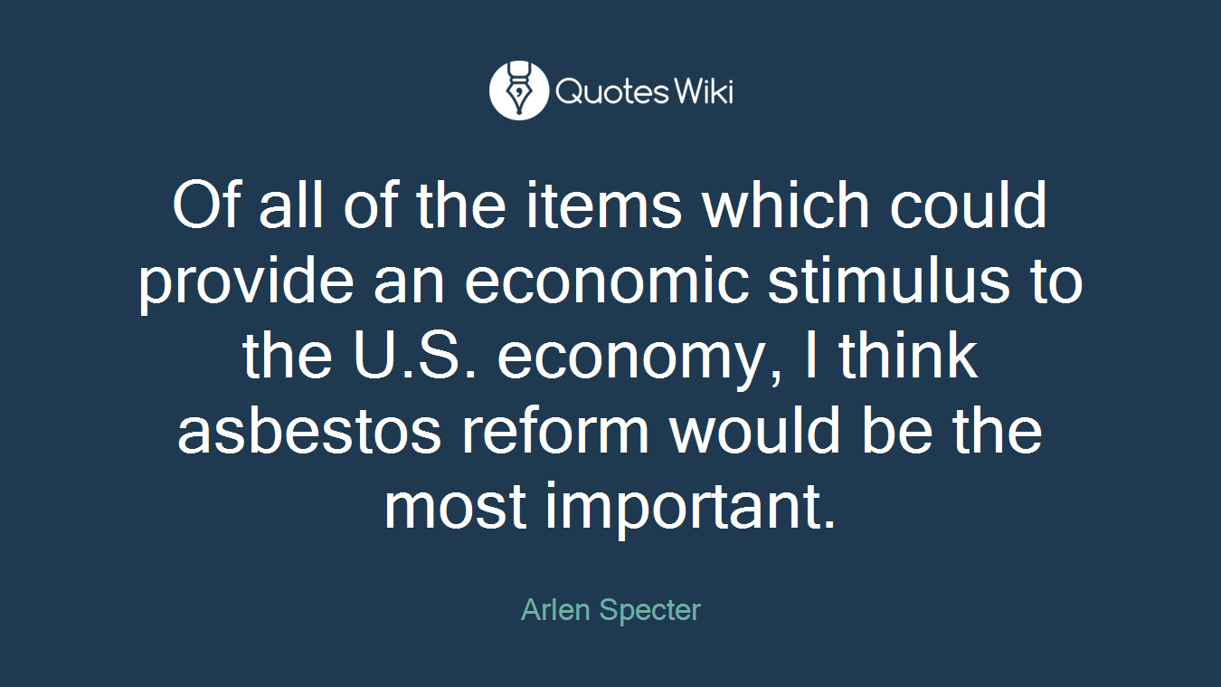 Of all of the items which could provide an economic stimulus to the U.S. economy, I think asbestos reform would be the most important.