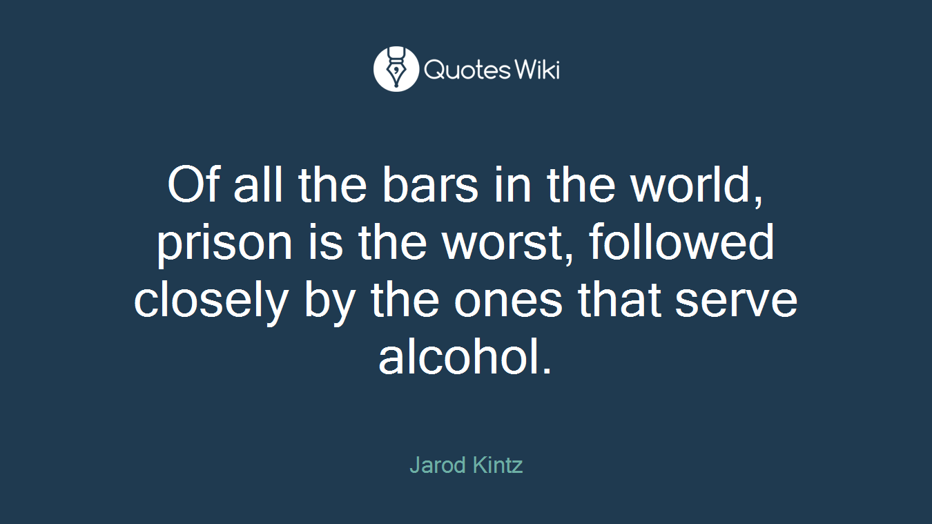 Of all the bars in the world, prison is the worst, followed closely by the ones that serve alcohol.