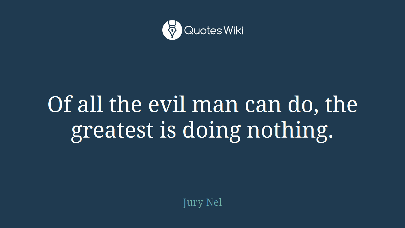 Of all the evil man can do, the greatest is doing nothing.