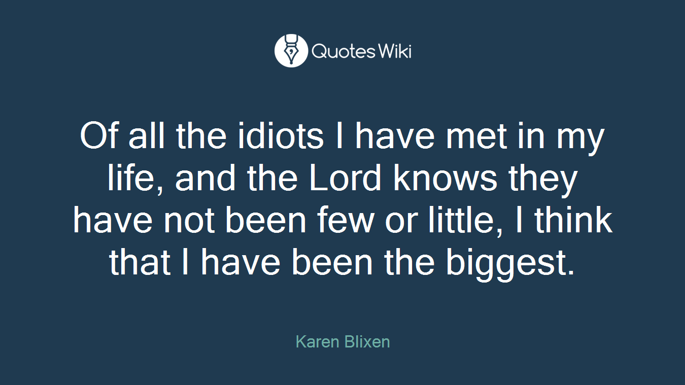 Of all the idiots I have met in my life, and the Lord knows they have not been few or little, I think that I have been the biggest.