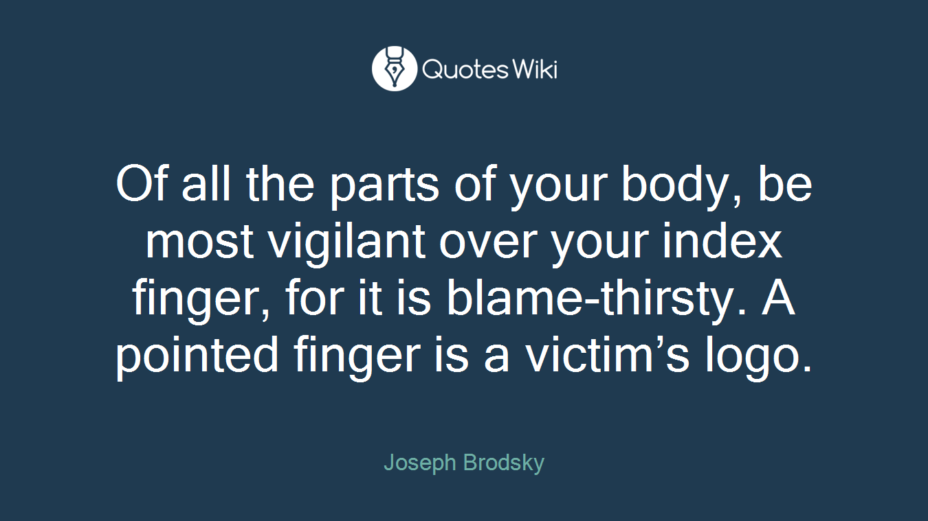Of all the parts of your body, be most vigilant over your index finger, for it is blame-thirsty. A pointed finger is a victim’s logo.
