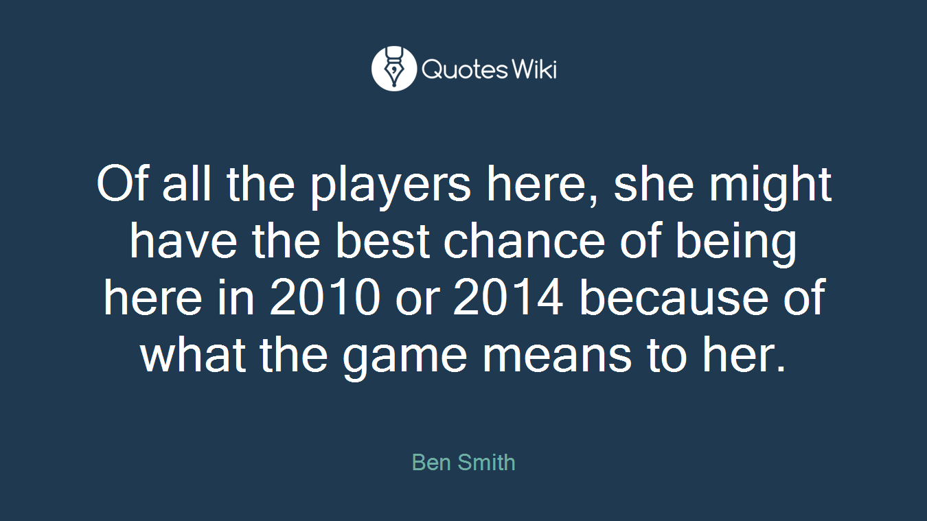 Of all the players here, she might have the best chance of being here in 2010 or 2014 because of what the game means to her.