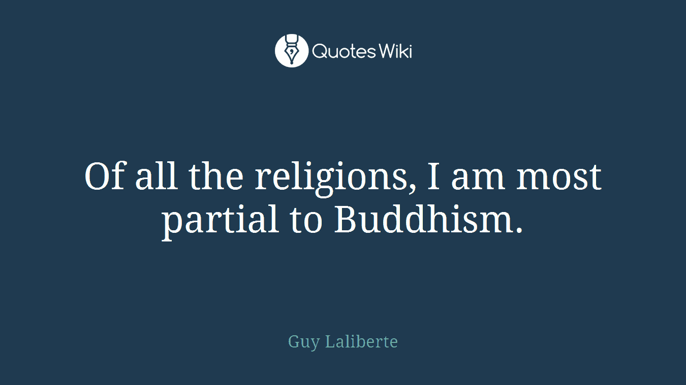 Of all the religions, I am most partial to Buddhism.