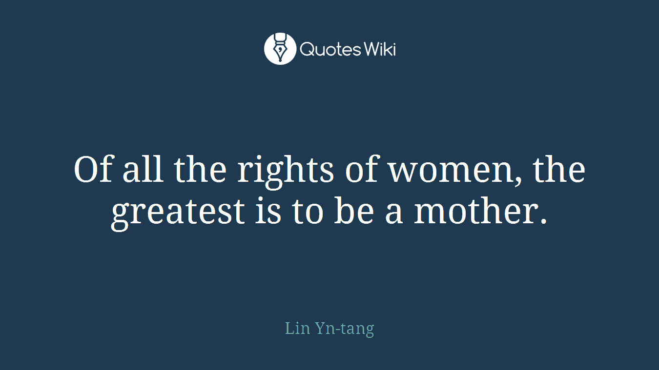 Of all the rights of women, the greatest is to be a mother.