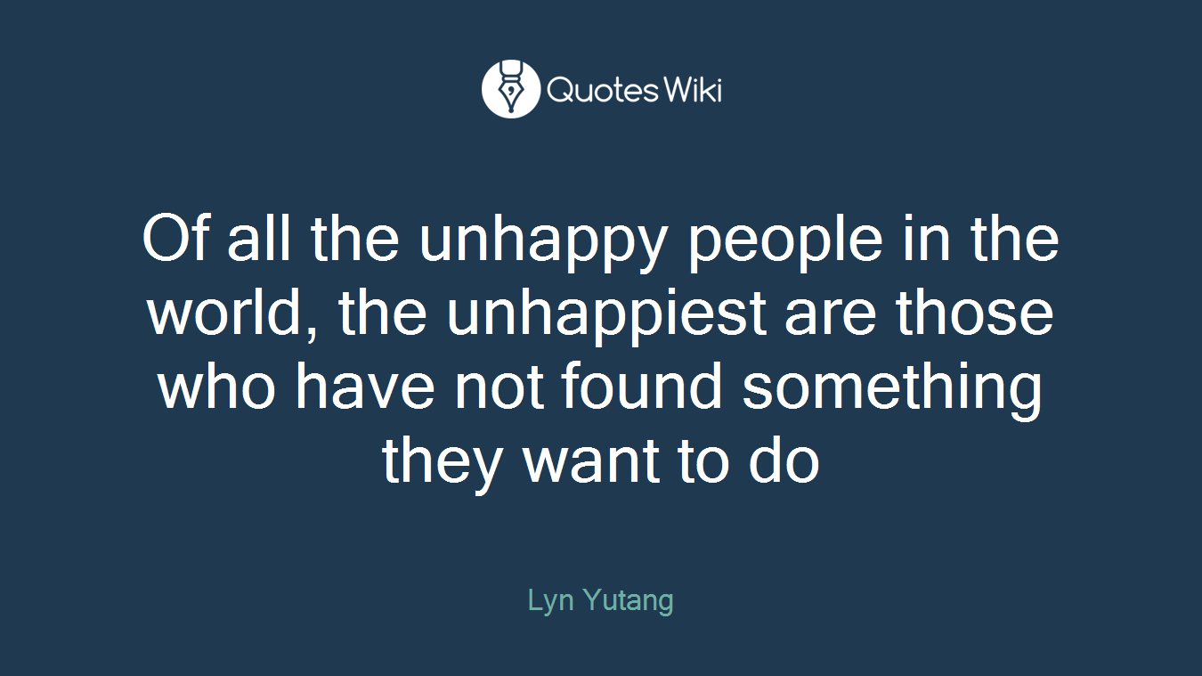 Of all the unhappy people in the world, the unhappiest are those who have not found something they want to do