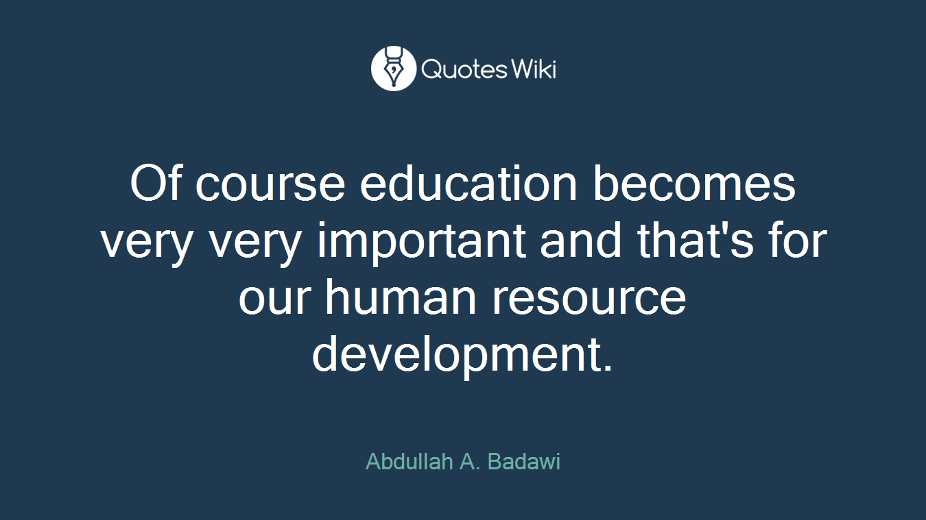 Of course education becomes very very important and that's for our human resource development.
