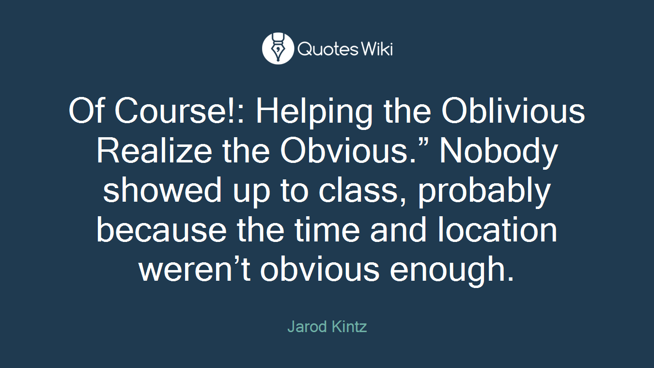 Of Course!: Helping the Oblivious Realize the Obvious.” Nobody showed up to class, probably because the time and location weren’t obvious enough.