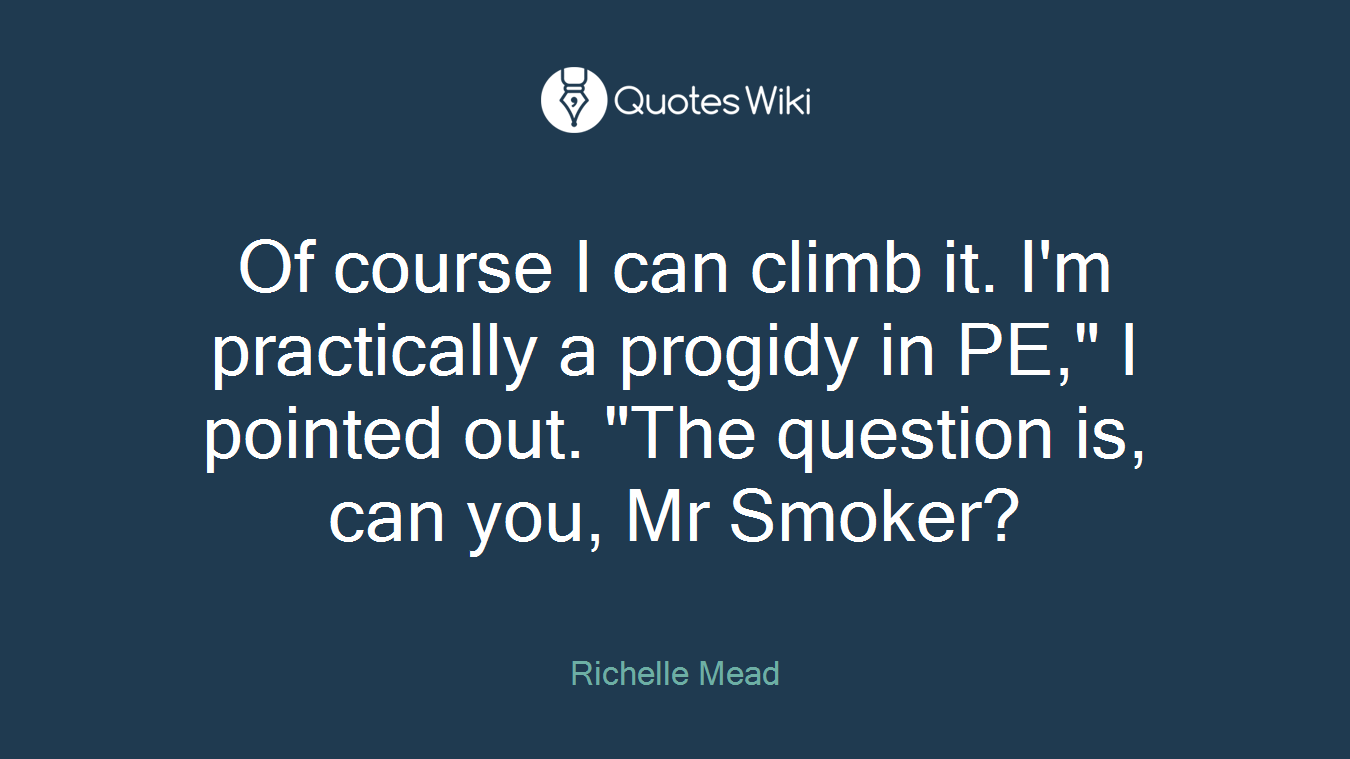 Of course I can climb it. I'm practically a progidy in PE," I pointed out. "The question is, can you, Mr Smoker?