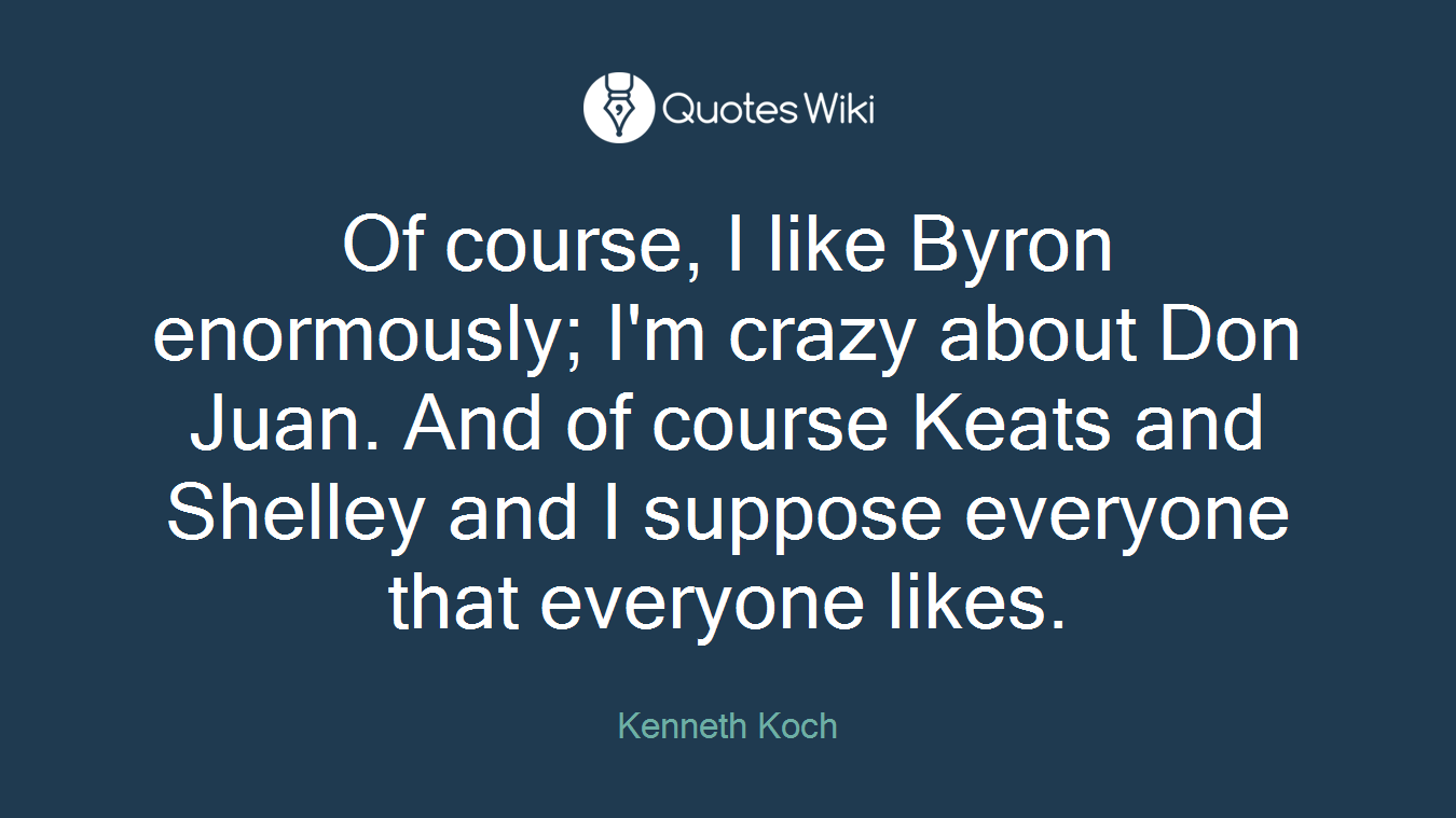 Of course, I like Byron enormously; I'm crazy about Don Juan. And of course Keats and Shelley and I suppose everyone that everyone likes.