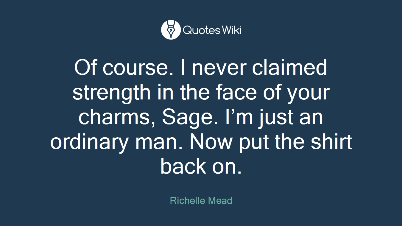 Of course. I never claimed strength in the face of your charms, Sage. I’m just an ordinary man. Now put the shirt back on.